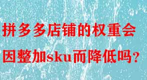 拼多多店鋪的權重會因整加sku而降低嗎