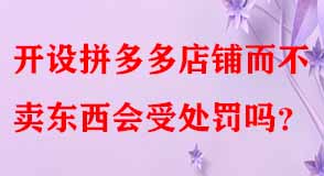 開設拼多多店鋪而不賣東西會受處罰嗎