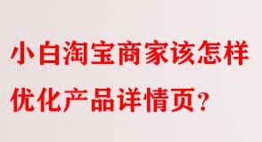 小白淘寶商家該怎樣優化產品詳情頁