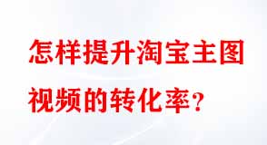 怎樣提升淘寶主圖視頻的轉化率